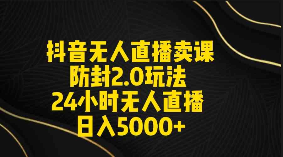 （9186期）抖音无人直播卖课防封2.0玩法 打造日不落直播间 日入5000+附直播素材+音频-搞钱花