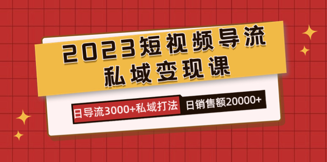 2023短视频导流·私域变现课,日导流3000+私域打法 日销售额2w+-搞钱花