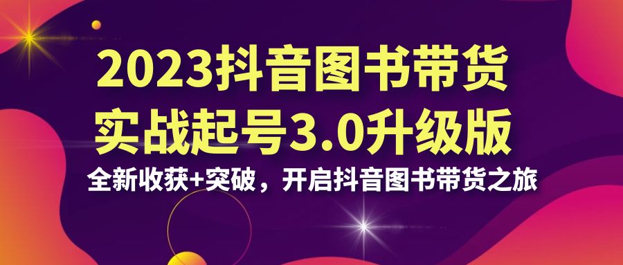 2023抖音 图书带货实战起号3.0升级版:全新收获+突破,开启抖音图书带货…-搞钱花