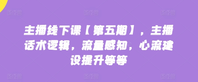 主播线下课【第五期】,主播话术逻辑,流量感知,心流建设提升等等-搞钱花