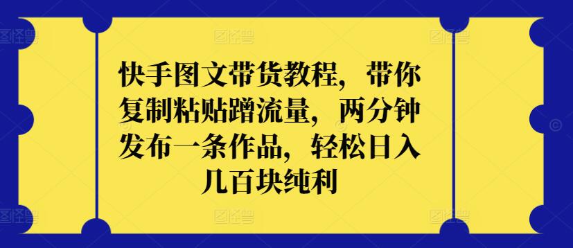 快手图文带货教程，带你复制粘贴蹭流量，两分钟发布一条作品，轻松日入几百块纯利-搞钱花