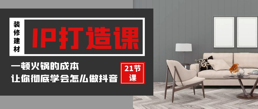 装修建材IP打造课，一顿火锅的成本，让你彻底学会怎么做抖音(21节视频课)-搞钱花