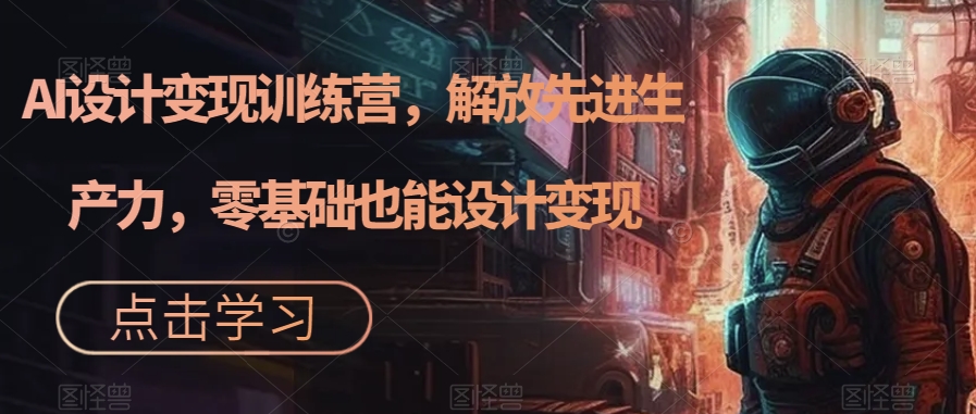 AI设计变现特训营,解放先进生产力,0基础也能设计变现(22节完结)-搞钱花