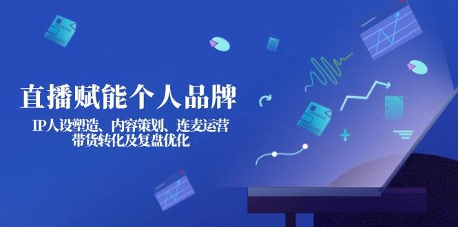 直播赋能个人品牌：IP人设塑造、内容策划、连麦运营、带货转化及复盘优化-搞钱花