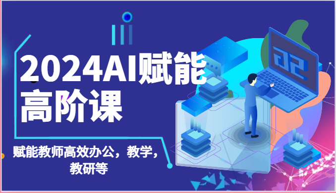 2024AI赋能高阶课：AI赋能教师高效办公，教学，教研等（87节）-搞钱花