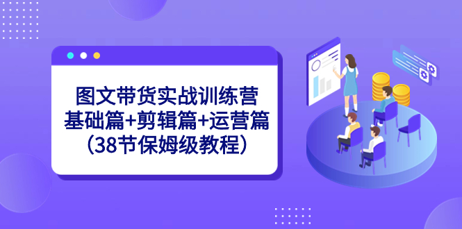 图文带货实战训练营:基础篇+剪辑篇+运营篇(38节保姆级教程)-搞钱花