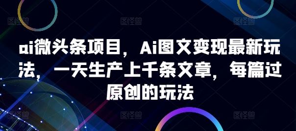 ai微头条项目，Ai图文变现最新玩法，一天生产上千条文章，每篇过原创的玩法-搞钱花
