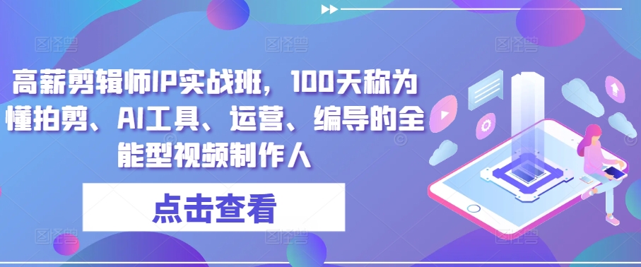 高薪剪辑师IP实战班，100天称为懂拍剪、AI工具、运营、编导的全能型视频制作人-搞钱花