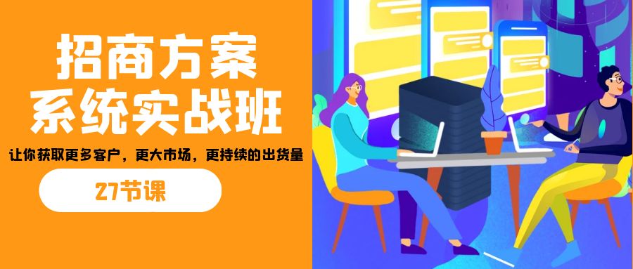 招商·方案系统实战班:让你获取更多客户,更大市场,更持续的出货量(27节)-搞钱花