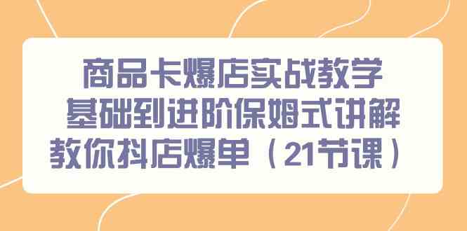 （9172期）商品卡爆店实战教学，基础到进阶保姆式讲解教你抖店爆单（21节课）-搞钱花