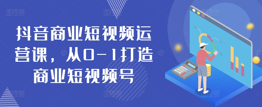 抖音商业短视频运营课，从0-1打造商业短视频号-搞钱花