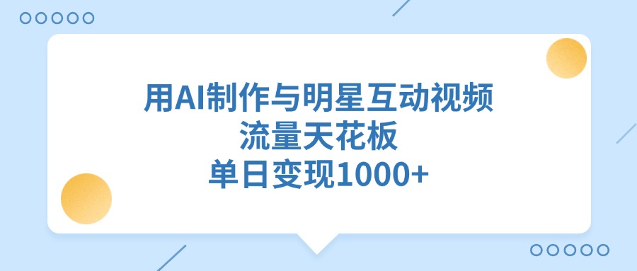 用AI制作与明星互动视频，流量天花板，单日变现1000+-搞钱花