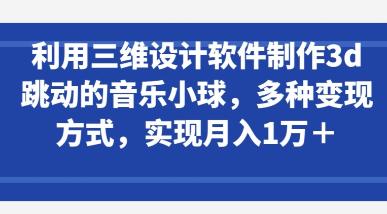 利用三维设计软件制作3d跳动的音乐小球，多种变现方式，实现月入1万+-搞钱花