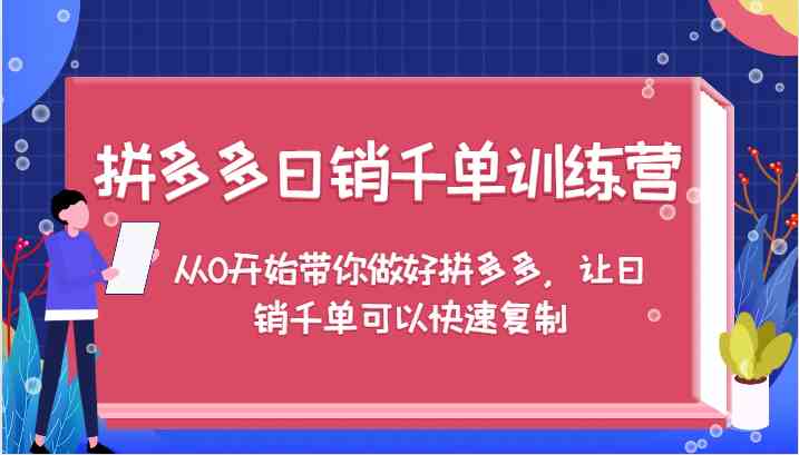 拼多多日销千单训练营,从0开始带你做好拼多多,让日销千单可以快速复制-搞钱花