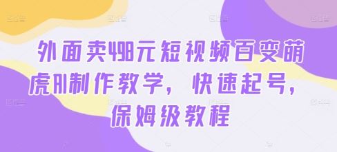 外面卖498元短视频百变萌虎AI制作教学,快速起号,保姆级教程-搞钱花
