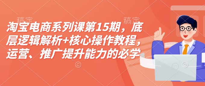 淘宝电商系列课第15期,底层逻辑解析+核心操作教程,运营、推广提升能力的必学课程+配套资料