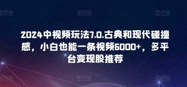 2024中视频玩法7.0.古典和现代碰撞感，小白也能一条视频6000+，多平台变现-搞钱花