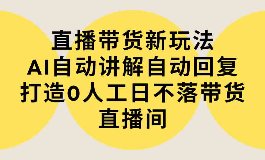 （9328期）直播带货新玩法，AI自动讲解自动回复 打造0人工日不落带货直播间-教程+软件-搞钱花