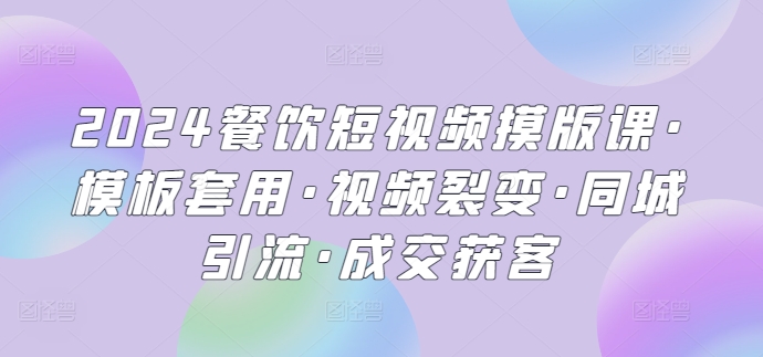 2024餐饮短视频摸版课·模板套用·视频裂变·同城引流·成交获客-搞钱花