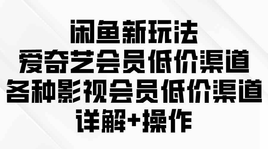 （9950期）闲鱼新玩法，爱奇艺会员低价渠道，各种影视会员低价渠道详解-搞钱花