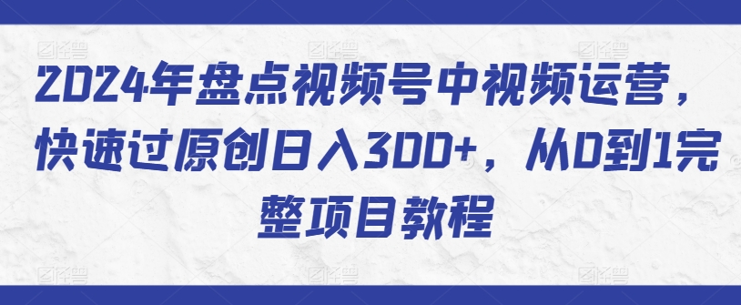 2024年盘点视频号中视频运营,快速过原创日入300+,从0到1完整项目教程-搞钱花