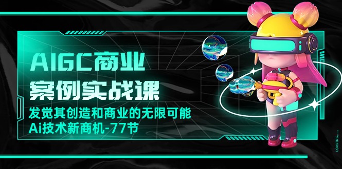 AIGC商业案例实战课，发觉其创造和商业的无限可能，Ai技术新商机（77节）-搞钱花