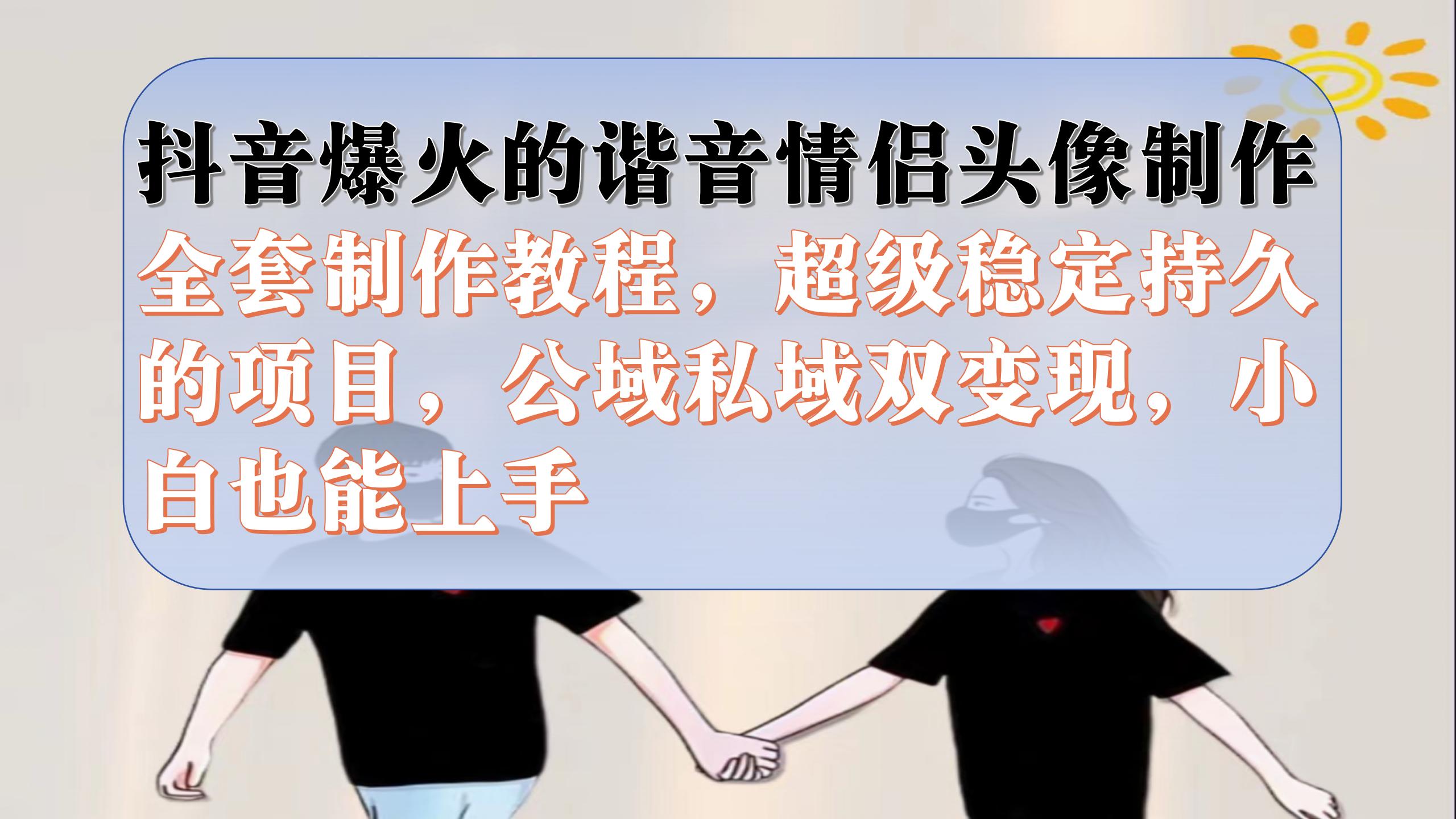 抖音爆火的谐音情侣头像制作全套制作教程,超级稳定持久,公域私域双变现-搞钱花
