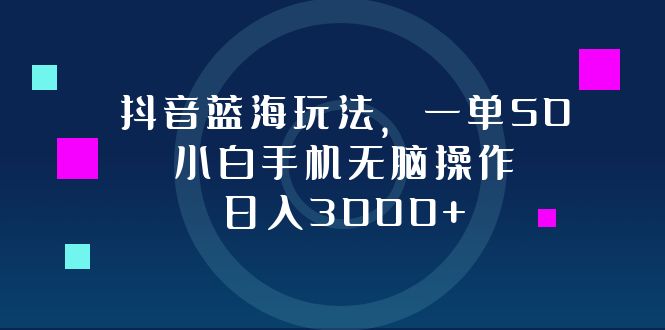 （12807期）抖音蓝海玩法，一单50，小白手机无脑操作，日入3000+-搞钱花