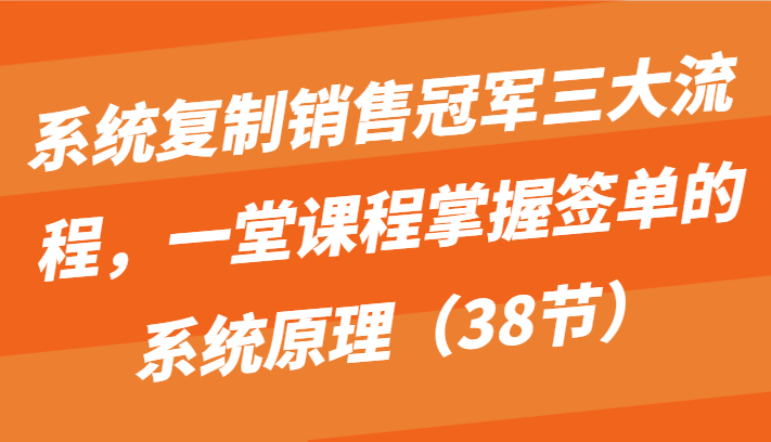 系统复制销售冠军三大流程，一堂课程掌握签单的系统原理（38节）-搞钱花