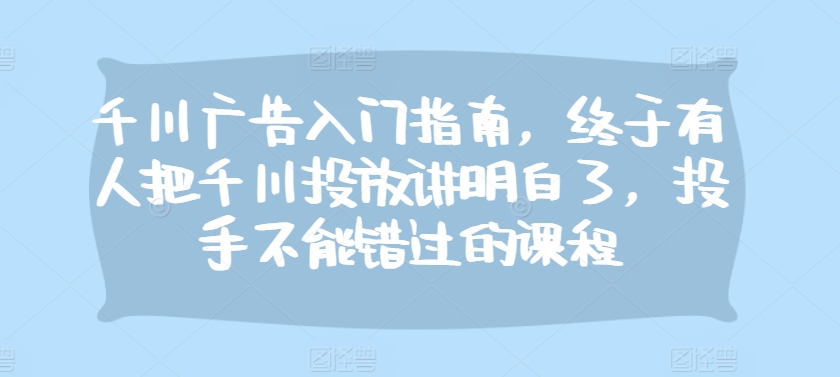 千川广告入门指南，终于有人把千川投放讲明白了，投手不能错过的课程-搞钱花