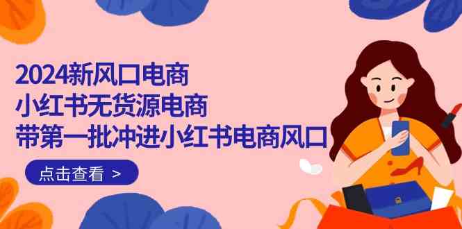 2024新风口电商，小红书无货源电商，带第一批冲进小红书电商风口（32节）-搞钱花