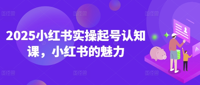 2025小红书实操起号认知课，小红书的魅力-搞钱花