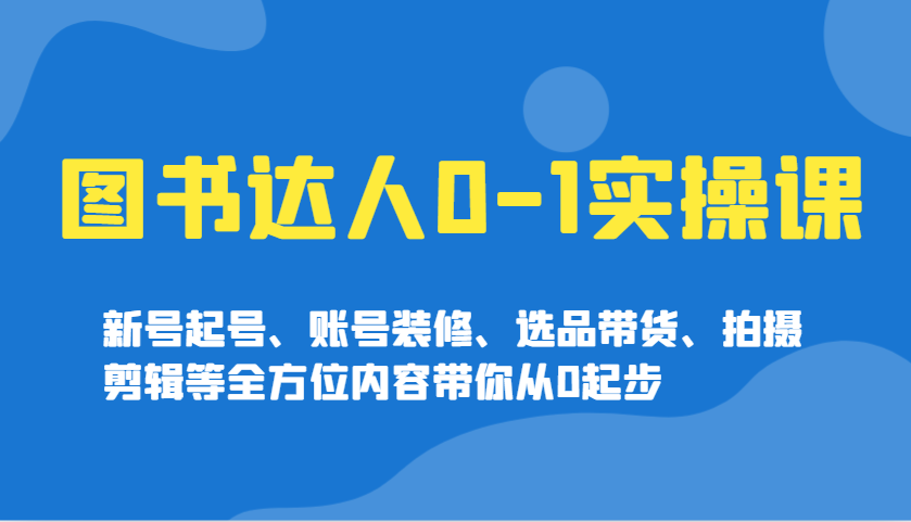 图书达人0-1实操课，新号起号、账号装修、选品带货、拍摄剪辑等全方位内容带你从0起步-搞钱花