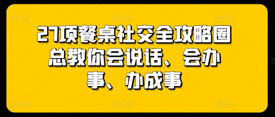 27项餐桌社交全攻略圈总教你会说话、会办事、办成事-搞钱花