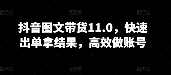 抖音图文带货11.0，快速出单拿结果，高效做账号-搞钱花