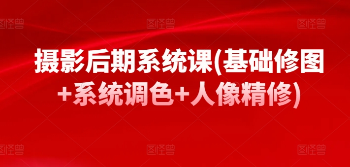 摄影后期系统课(基础修图+系统调色+人像精修)-搞钱花