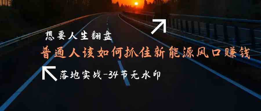 （9499期）想要人生翻盘，普通人如何抓住新能源风口赚钱，落地实战案例课-34节无水印-搞钱花