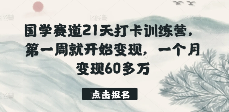 国学赛道21天打卡训练营，第一周就开始变现，一个月变现60多万-搞钱花