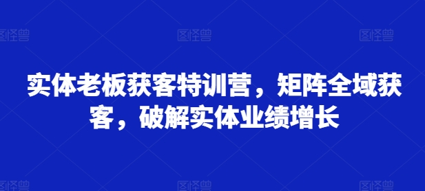 实体老板获客特训营,矩阵全域获客,破解实体业绩增长