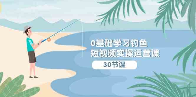 （9672期）0基础学习钓鱼短视频实操运营课：认知篇/定位篇/工具篇/内容篇/运营篇-搞钱花