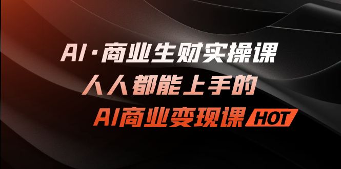 AI·商业生财实操课:人人都能上手的AI·商业变现课-搞钱花