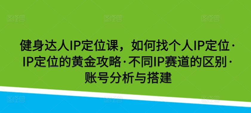 健身达人IP定位课，如何找个人IP定位·IP定位的黄金攻略·不同IP赛道的区别·账号分析与搭建-搞钱花