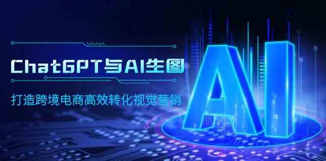 （9868期）ChatGPT与AI生图，打造跨境电商高效转化视觉营销-搞钱花