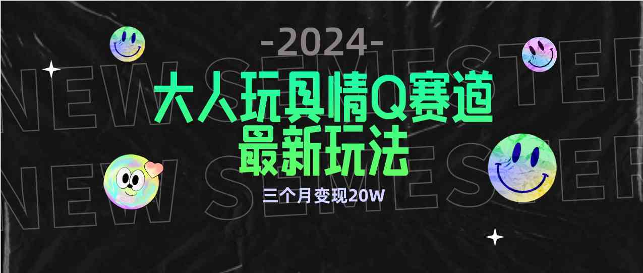 (9490期)全新大人玩具情Q赛道合规新玩法 零投入 不封号流量多渠道变现 3个月变现20W-搞钱花