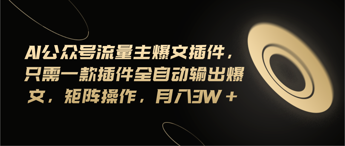 Ai公众号流量主爆文插件，只需一款插件全自动输出爆文，矩阵操作，月入3w+-搞钱花
