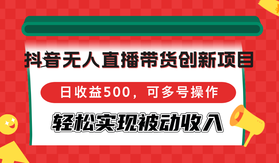 （12853期）抖音无人直播带货创新项目，日收益500，可多号操作，轻松实现被动收入-搞钱花