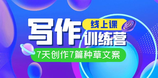 线上创作写作训练营,7天创作7篇种草文案(7节直播课)-搞钱花