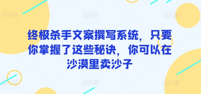 终极杀手文案撰写系统，只要你掌握了这些秘诀，你可以在沙漠里卖沙子-搞钱花