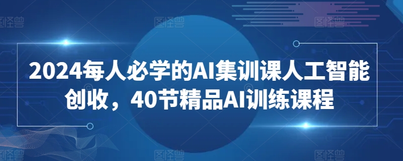 2024每人必学的AI集训课人工智能创收，40节精品AI训练课程-搞钱花