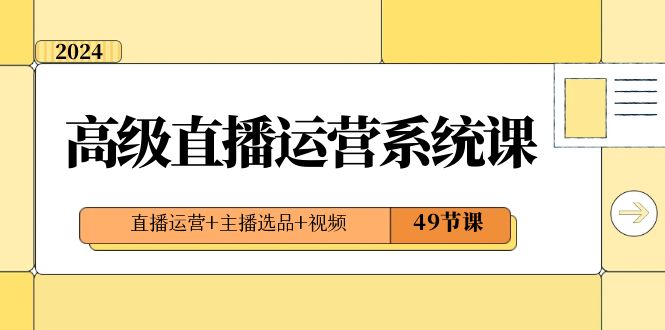2024高级直播·运营系统课,直播运营+主播选品+视频(49节课)-搞钱花